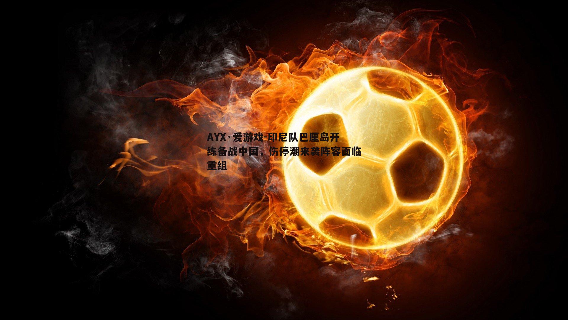 AYX·爱游戏-印尼队巴厘岛开练备战中国，伤停潮来袭阵容面临重组-第2张图片-AYX·爱游戏